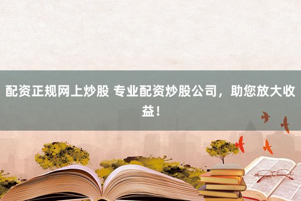 配资正规网上炒股 专业配资炒股公司，助您放大收益！