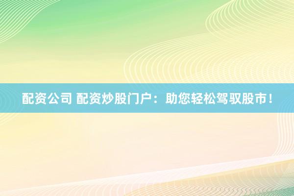 配资公司 配资炒股门户:助您轻松驾驭股市!
