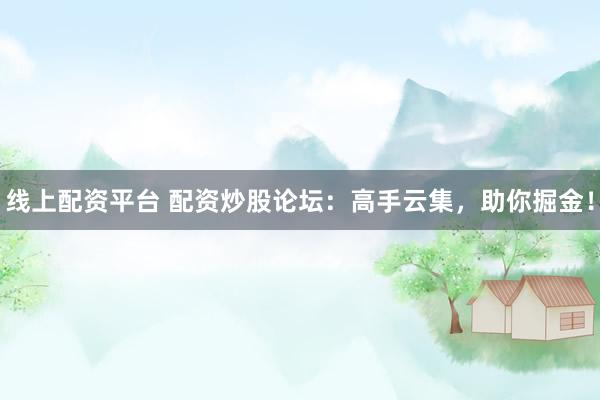 线上配资平台 配资炒股论坛:高手云集,助你掘金!