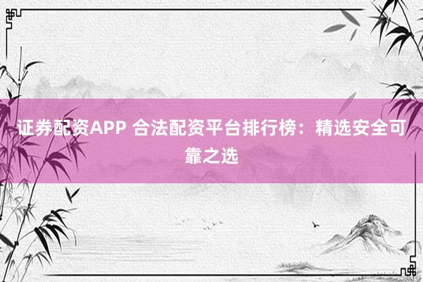 证券配资APP 合法配资平台排行榜：精选安全可靠之选