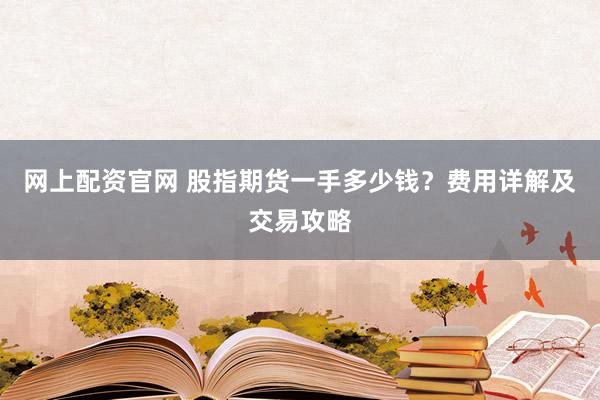 网上配资官网 股指期货一手多少钱?费用详解及交易攻略