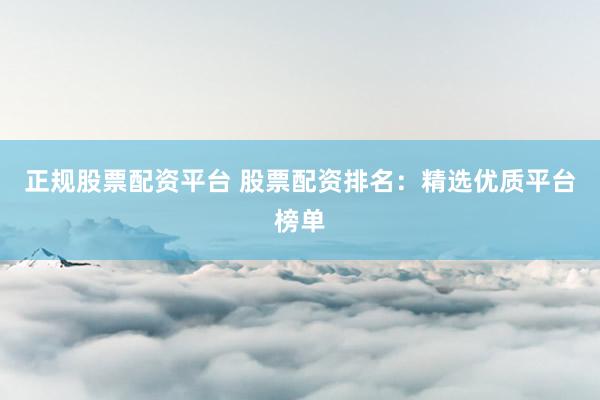 正规股票配资平台 股票配资排名:精选优质平台榜单