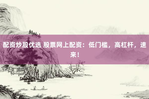 配资炒股优选 股票网上配资:低门槛,高杠杆,速来!