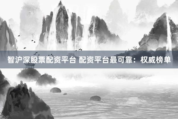 智沪深股票配资平台 配资平台最可靠：权威榜单