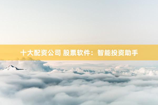 十大配资公司 股票软件：智能投资助手
