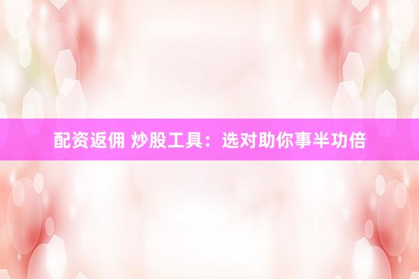 配资返佣 炒股工具：选对助你事半功倍