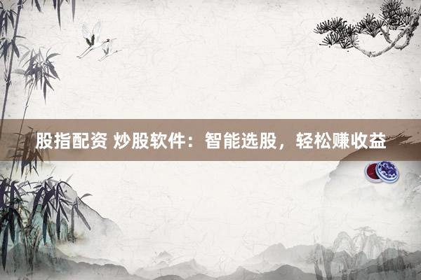 股指配资 炒股软件：智能选股，轻松赚收益