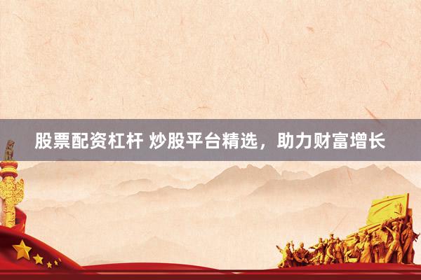 股票配资杠杆 炒股平台精选,助力财富增长