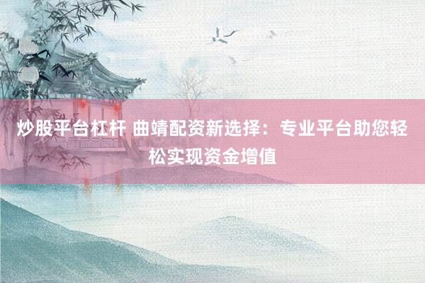 炒股平台杠杆 曲靖配资新选择：专业平台助您轻松实现资金增值