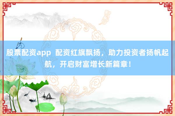 股票配资app 配资红旗飘扬,助力投资者扬帆起航,开启财富增长新篇章!