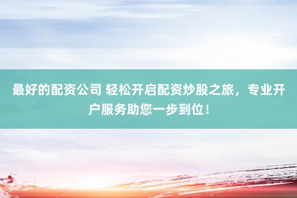 最好的配资公司 轻松开启配资炒股之旅，专业开户服务助您一步到位！