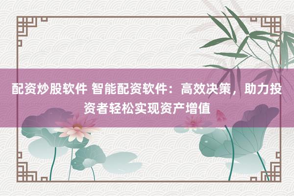 配资炒股软件 智能配资软件：高效决策，助力投资者轻松实现资产增值