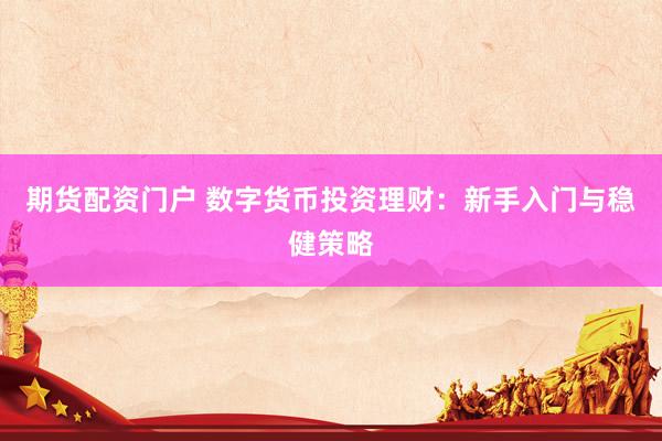 期货配资门户 数字货币投资理财：新手入门与稳健策略