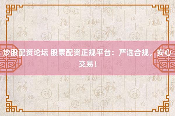 炒股配资论坛 股票配资正规平台：严选合规，安心交易！