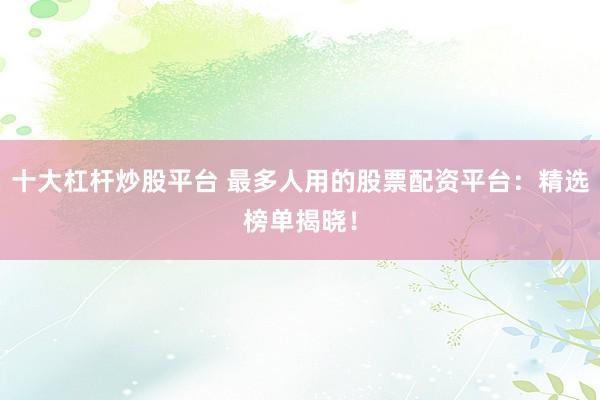 十大杠杆炒股平台 最多人用的股票配资平台:精选榜单揭晓!