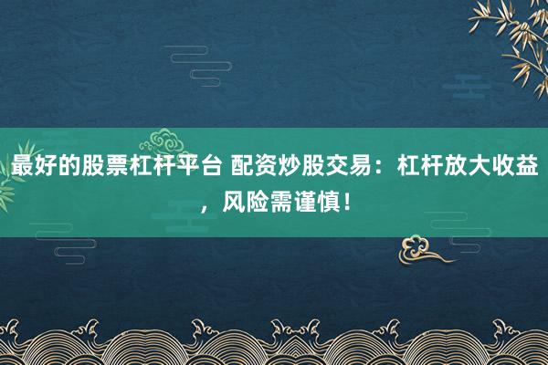 最好的股票杠杆平台 配资炒股交易：杠杆放大收益，风险需谨慎！