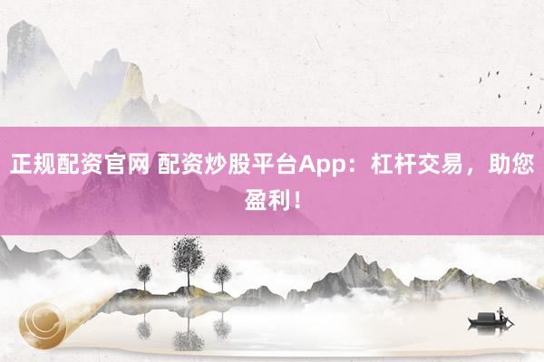 正规配资官网 配资炒股平台App：杠杆交易，助您盈利！
