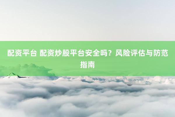 配资平台 配资炒股平台安全吗？风险评估与防范指南