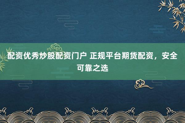 配资优秀炒股配资门户 正规平台期货配资，安全可靠之选