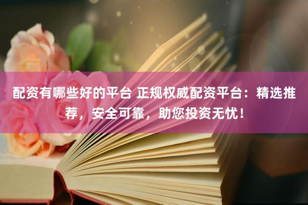 配资有哪些好的平台 正规权威配资平台：精选推荐，安全可靠，助您投资无忧！