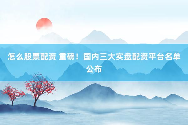 怎么股票配资 重磅！国内三大实盘配资平台名单公布