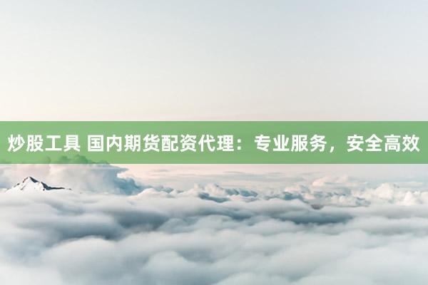 炒股工具 国内期货配资代理：专业服务，安全高效