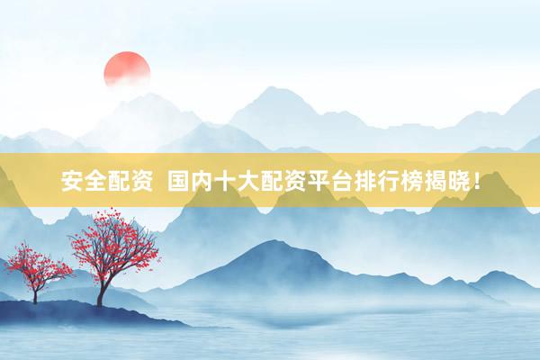 安全配资  国内十大配资平台排行榜揭晓！