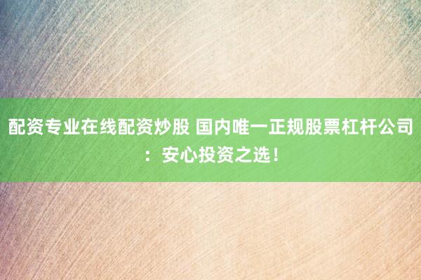 配资专业在线配资炒股 国内唯一正规股票杠杆公司：安心投资之选！