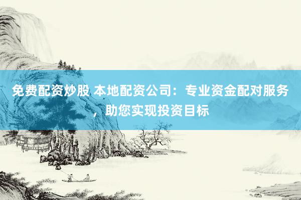 免费配资炒股 本地配资公司：专业资金配对服务，助您实现投资目标