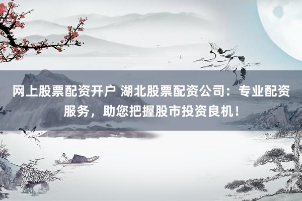 网上股票配资开户 湖北股票配资公司:专业配资服务,助您把握股市投资良机!