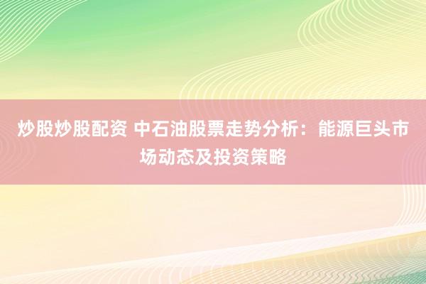炒股炒股配资 中石油股票走势分析：能源巨头市场动态及投资策略